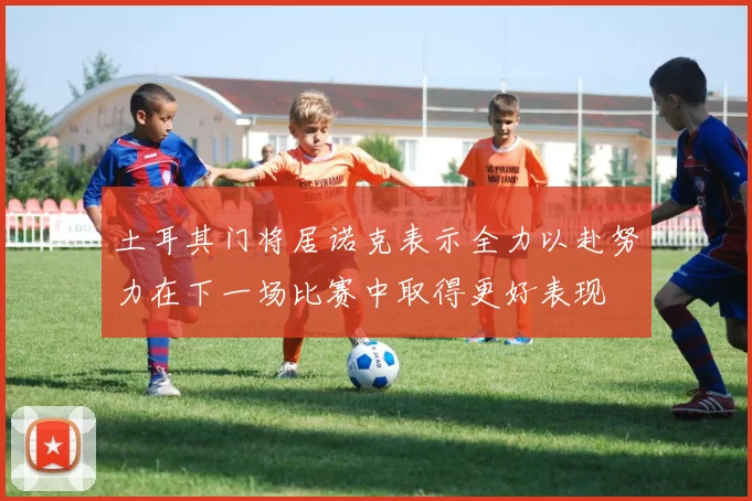 土耳其门将居诺克表示全力以赴努力在下一场比赛中取得更好表现
