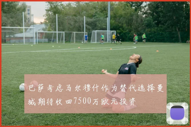 巴萨考虑马尔穆什作为替代选择曼城期待收回7500万欧元投资