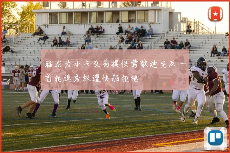 猛龙为小卡交易提供莺歌迪克及一首轮选秀权遭快船拒绝