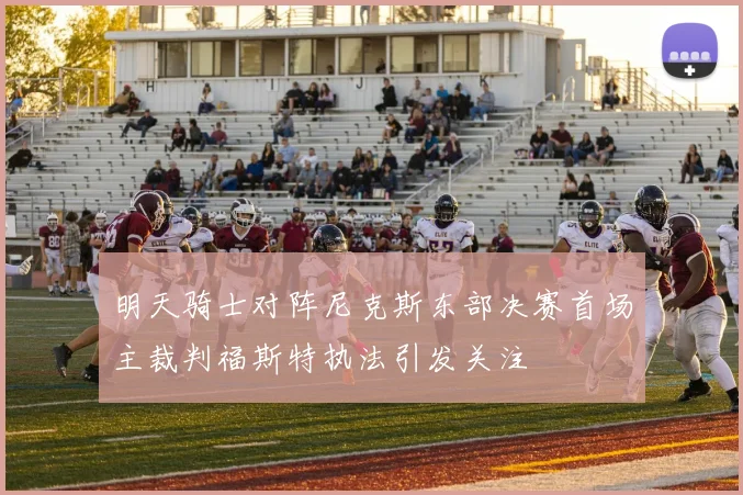明天骑士对阵尼克斯东部决赛首场主裁判福斯特执法引发关注