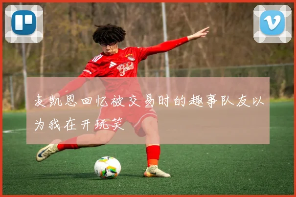 麦凯恩回忆被交易时的趣事队友以为我在开玩笑
