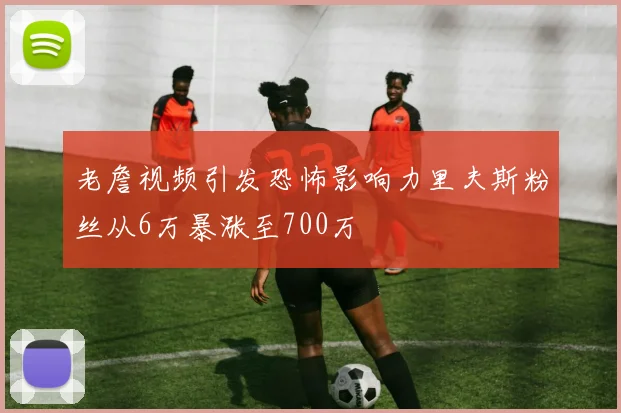 老詹视频引发恐怖影响力里夫斯粉丝从6万暴涨至700万
