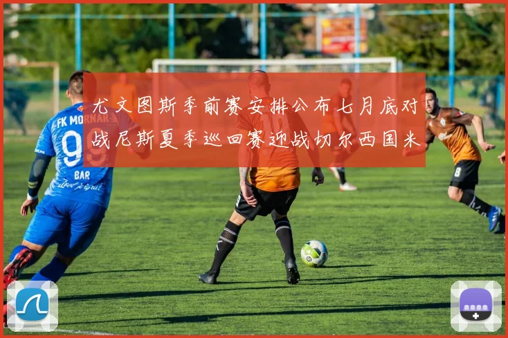 尤文图斯季前赛安排公布七月底对战尼斯夏季巡回赛迎战切尔西国米巴勒莫