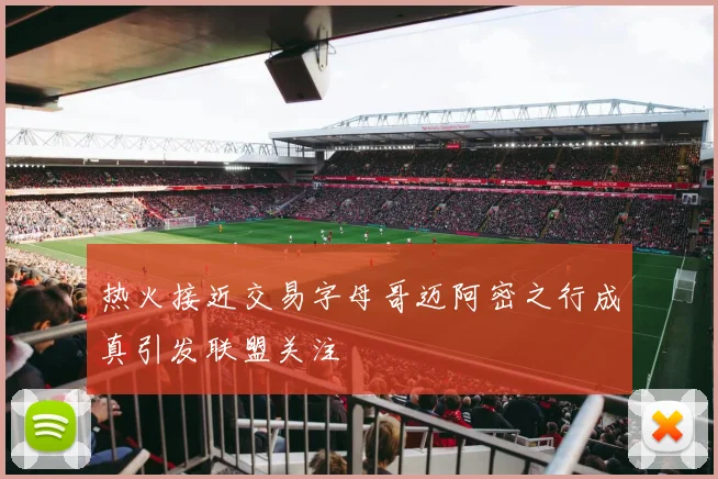 热火接近交易字母哥迈阿密之行成真引发联盟关注