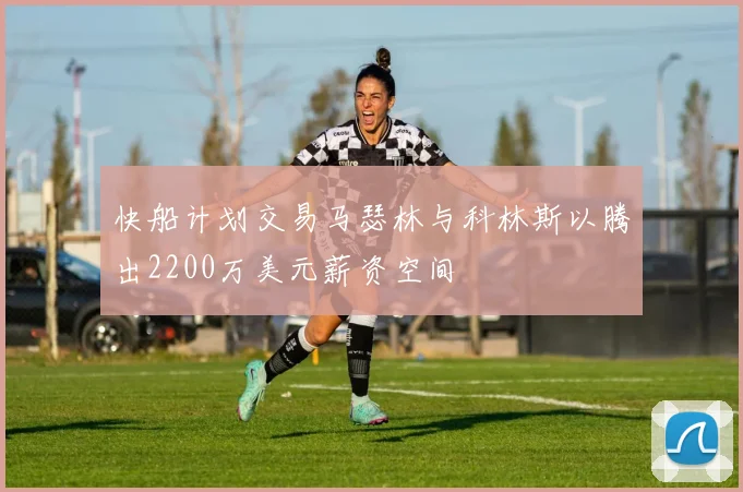 快船计划交易马瑟林与科林斯以腾出2200万美元薪资空间