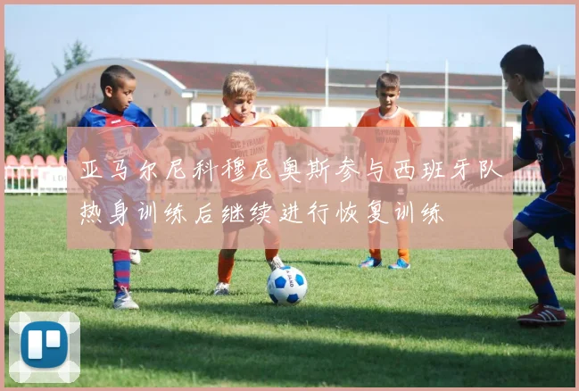亚马尔尼科穆尼奥斯参与西班牙队热身训练后继续进行恢复训练