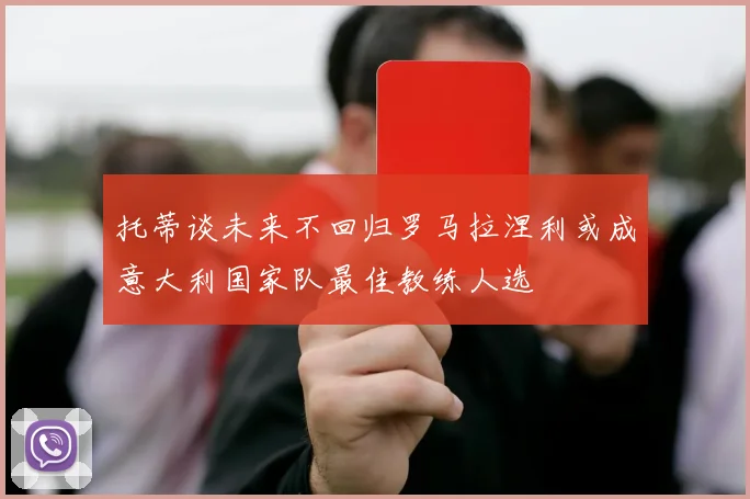 托蒂谈未来不回归罗马拉涅利或成意大利国家队最佳教练人选