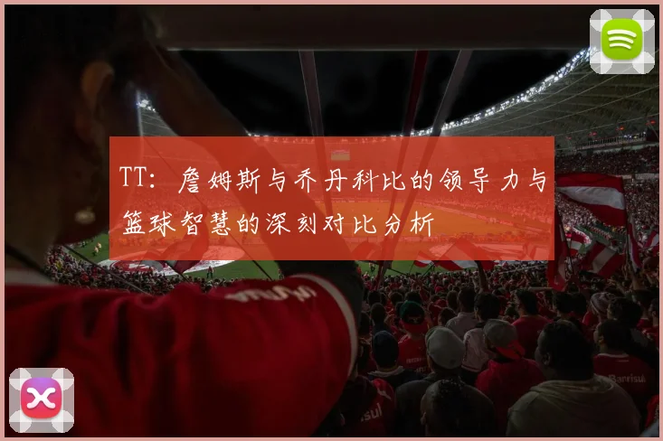 TT：詹姆斯与乔丹科比的领导力与篮球智慧的深刻对比分析