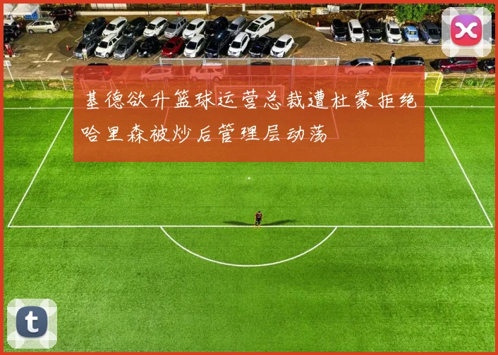 基德欲升篮球运营总裁遭杜蒙拒绝哈里森被炒后管理层动荡