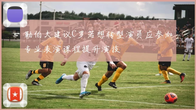 勒伯夫建议C罗若想转型演员应参加专业表演课程提升演技