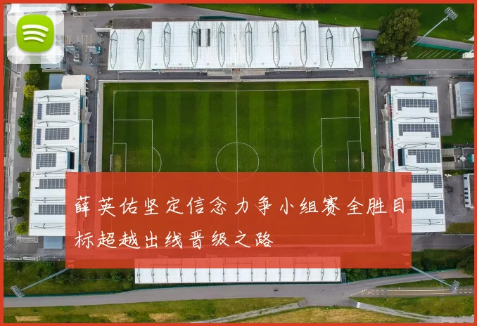 薛英佑坚定信念力争小组赛全胜目标超越出线晋级之路