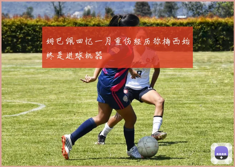 姆巴佩回忆一月重伤经历称梅西始终是进球机器